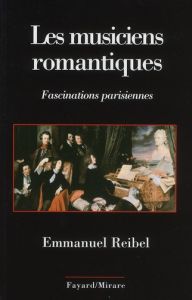 Les musiciens romantiques. Fascinations parisiennes - Reibel Emmanuel