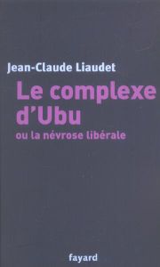 Le complexe d'Ubu ou la névrose libérale - Liaudet Jean-Claude