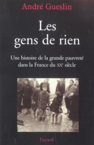 Les gens de rien. Une histoire de la grande pauvreté dans la France du XXe siècle - Gueslin André