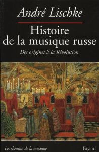 Histoire de la musique russe. Des origines à la Révolution - Lischke André