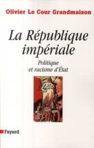 La République impériale. Politique et racisme d'Etat - Le Cour Grandmaison Olivier