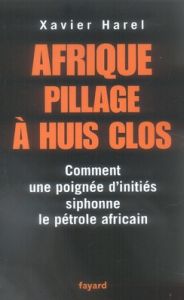 Afrique, pillage à huis clos. Comment une poignée d'initiés siphonne le pétrole africain - Harel Xavier