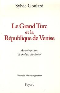 Le Grand Turc et la République de Venise. Edition revue et augmentée - Goulard Sylvie - Badinter Robert