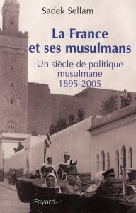 La France et ses musulmans. Un siècle de politique musulmane (1895-2005) - Sellam Sadek