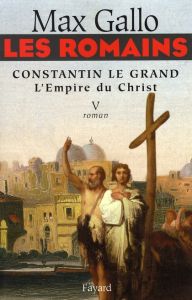 Les Romains Tome 5 : Constantin le Grand. L'Empire du Christ - Gallo Max