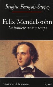 Felix Mendelssohn. La lumière de son temps - François-Sappey Brigitte