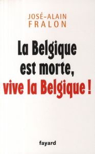 LA BELGIQUE EST MORTE, VIVE LA BELGIQUE ! - FRALON JOSE-ALAIN