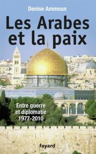 Les Arabes et la paix. Entre guerre et diplomatie 1977-2010 - Ammoun Denise