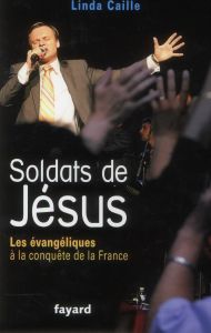 Soldats de Jésus. Les évangéliques à la conquête de la France - Caille Linda - Fralon José-Alain