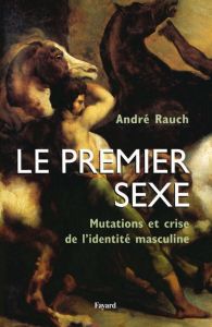 Le premier sexe. Mutations et crise de l'identité masculine - Rauch André
