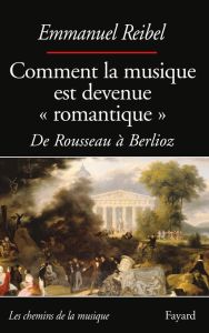 Comment la musique est devenue "romantique". De Rousseau à Berlioz - Reibel Emmanuel