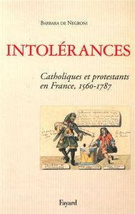 Intolérances. Catholiques et protestants en France (1560-1787) - Negroni Barbara de