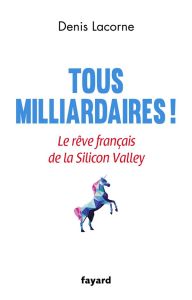 Tous milliardaires ! Le rêve français de la Silicon Valley - Lacorne Denis