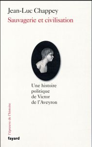 Sauvagerie et civilisation. Une histoire politique de Victor de l'Aveyron - Chappey Jean-Luc