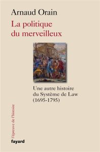 LA POLITIQUE DU MERVEILLEUX - UNE AUTRE HISTOIRE DU SYSTEME DE LAW (1695-1795) - ORAIN ARNAUD
