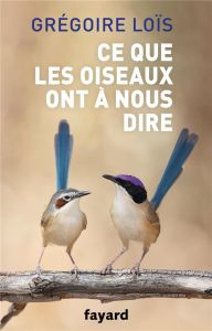 Ce que les oiseaux ont à nous dire - Loïs Grégoire - Drucbert Marthe