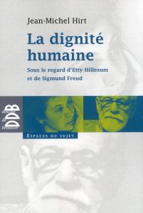 La dignité humaine. Sous le regard d'Etty Hillesum et de Sigmund Freud - Hirt Jean-Michel