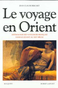 Le voyage en orient. Anthologie des voyageurs français dans le levant au XIXème siècle - Berchet Jean-Claude