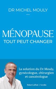 Ménopause, tout peut changer. La solution du Dr Mouly, gynécologuen chirurgien et cancérologue - Mouly Michel