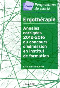 Ergothérapie. Annales corrigées 2012-2016 du concours d'admission en institut de formation - ECOLE DE BERCK SUR M