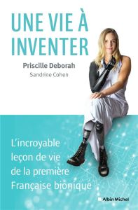 Une vie à inventer. L'incroyable leçon de vie de la première Française bionique - Deborah Priscille - Cohen Sandrine