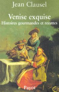 Venise exquise. Histoires gourmandes et recettes - Clausel Jean