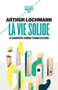 LA VIE SOLIDE - LA CHARPENTE COMME ETHIQUE DU FAIRE - LOCHMANN ARTHUR