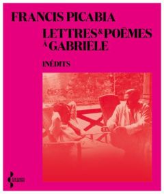 Lettres et poèmes à Gabriële - Picabia Francis - Berest Anne - Berest Claire