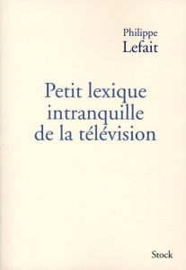 Petit lexique intranquille de la télévision - Lefait Philippe