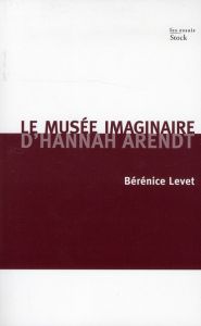 Le musée imaginaire d'Hannah Arendt. Parcours littéraire, pictural, musical de l'oeuvre - Levet Bérénice