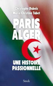 Paris-Alger. Une histoire passionnelle - Dubois Christophe - Tabet Marie-Christine