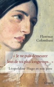Je ne puis démeurer loin de toi plus longtemps... Léopoldine Hugo et son père - Colombani Florence
