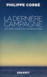 La dernière campagne. Les 500 jours du sarkozysme - Corbé Philippe