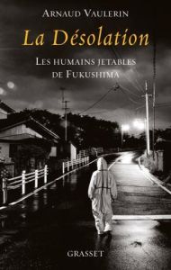 La désolation. Les humains jetables de Fukushima - Vaulerin Arnaud