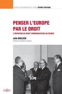 Penser l'Europe par le droit. L'invention du droit communautaire en France - Bailleux Julie - François Bastien