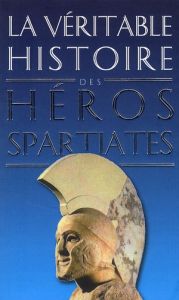 La véritable histoire des héros spartiates. Lycurgue, Othryadès, Léonidas Ier et les 300 Spartiates, - Malye Jean