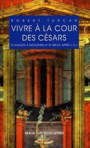 Vivre à la cour des Césars. D'Auguste à Dioclétien (Ier-IIIe siècle après J.-C.), 2e édition - Turcan Robert