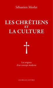Les chrétiens et la culture. Conversion d'un concept (Ier-VIe siècle) - Morlet Sébastien