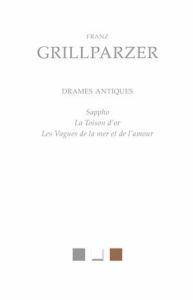 Drames antiques. Sappho, La Toison d'or, Les Vagues de la mer et de l'amour - Grillparzer Franz - Darras Gilles