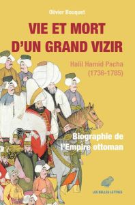 Vie et mort d’un grand vizir. Halil Hamid Pacha (1736-1785). Biographie de l’Empire ottoman - Bouquet Olivier