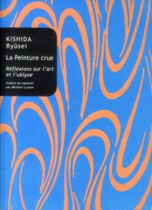La Peinture crue. Réflexions sur l'art et l'ukiyoe - Kishida Ryûsei - Lucken Michael