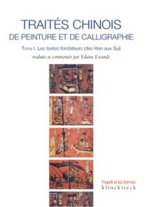 Traités chinois de peinture et de calligraphie. Tome 1, Les textes fondateurs (des Han aux Sui) - Escande Yolaine
