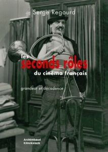 Les seconds rôles du cinéma français. Grandeur et décadence - Regourd Serge