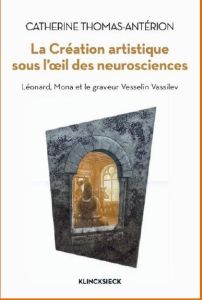 La création artistique sous l'oeil des neurosciences. Léonard, Mona et le graveur Vesselin Vassilev - Thomas-Antérion Catherine