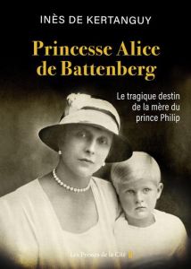 Princesse Alice de Battenberg. Le tragique destin de la mère du prince Philip - Kertanguy Inès de