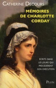 Mémoires de Charlotte Corday. Ecrits dans les jours qui précédèrent son exécution - Decours Catherine