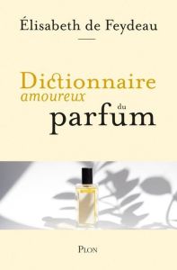 Dictionnaire amoureux du parfum - Feydeau Elisabeth de - Bouldouyre Alain