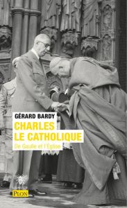 Charles le catholique. De Gaulle et l'Eglise - Bardy Gérard