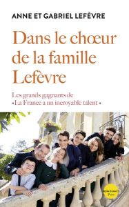 Dans le choeur de la famille Lefèvre. Les grands gagnants de "La France a un incroyable talent" - Lefèvre Anne - Lefèvre Gabriel