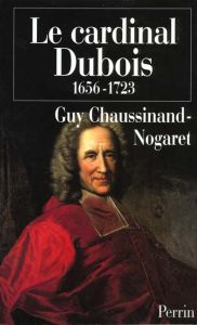Le cardinal Dubois 1656-1723. Une certaine idée de l'Europe - Chaussinand-Nogaret Guy